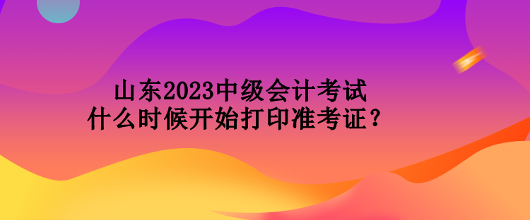 山東2023中級(jí)會(huì)計(jì)考試什么時(shí)候開(kāi)始打印準(zhǔn)考證？