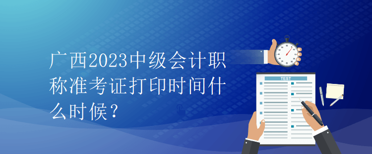 廣西2023中級會計職稱準考證打印時間什么時候？