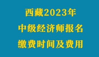 西藏2023年初級(jí)經(jīng)濟(jì)師報(bào)名繳費(fèi)時(shí)間及費(fèi)用