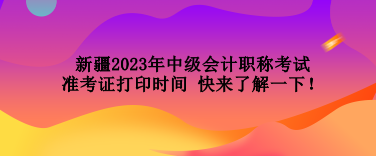 新疆2023年中級會計職稱考試準(zhǔn)考證打印時間 快來了解一下！