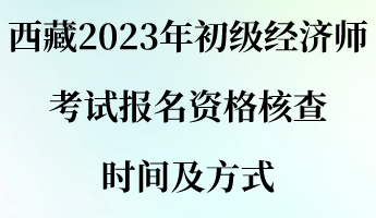 西藏2023年初級(jí)經(jīng)濟(jì)師考試報(bào)名資格核查時(shí)間及方式