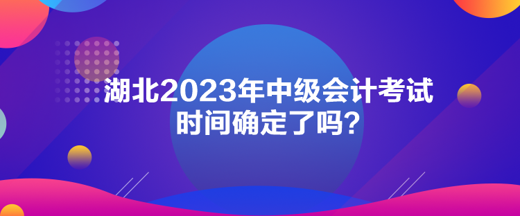 湖北2023年中級(jí)會(huì)計(jì)考試時(shí)間確定了嗎？