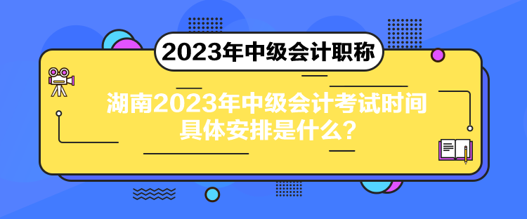 湖南2023年中級會計(jì)考試時間具體安排是什么？