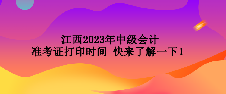 江西2023年中級(jí)會(huì)計(jì)準(zhǔn)考證打印時(shí)間 快來了解一下！