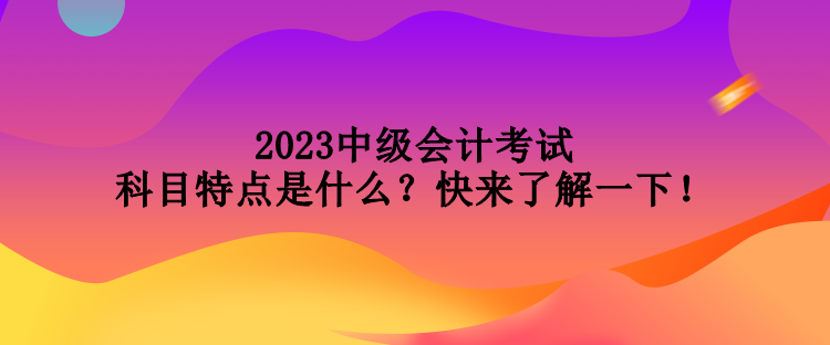 2023中級會計考試科目特點是什么？快來了解一下！