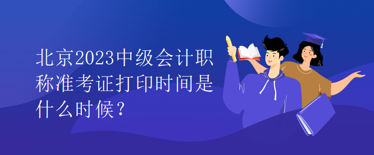 北京2023中級(jí)會(huì)計(jì)職稱準(zhǔn)考證打印時(shí)間是什么時(shí)候？