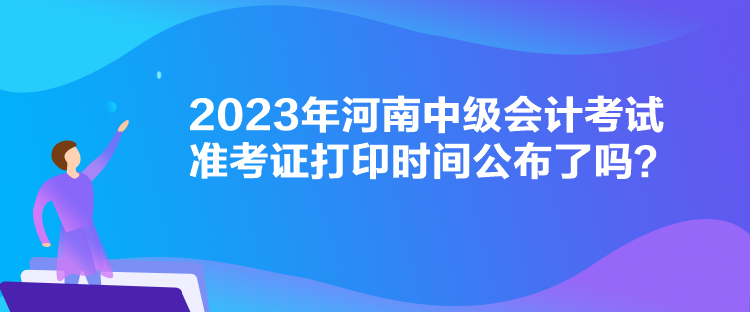 2023年河南中級(jí)會(huì)計(jì)考試準(zhǔn)考證打印時(shí)間公布了嗎？