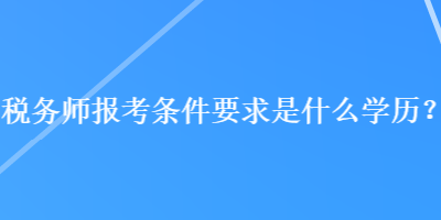 稅務(wù)師報(bào)考條件要求是什么學(xué)歷？