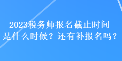 2023稅務(wù)師報(bào)名截止時(shí)間是什么時(shí)候？還有補(bǔ)報(bào)名嗎？