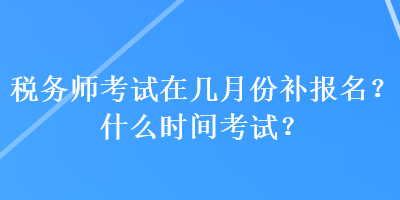 稅務(wù)師考試在幾月份補(bǔ)報(bào)名？什么時(shí)間考試？