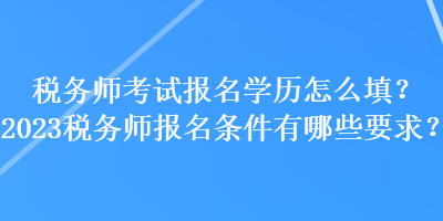 稅務(wù)師考試報(bào)名學(xué)歷怎么填？2023稅務(wù)師報(bào)名條件有哪些要求？