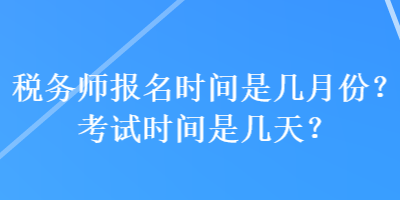 稅務(wù)師報(bào)名時(shí)間是幾月份？考試時(shí)間是幾天？