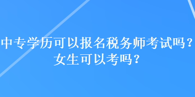 中專學(xué)歷可以報(bào)名稅務(wù)師考試嗎？女生可以考嗎？