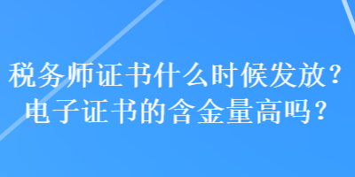 稅務(wù)師證書什么時候發(fā)放？電子證書的含金量高嗎？