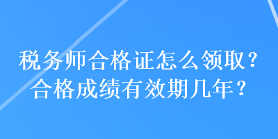 稅務(wù)師合格證怎么領(lǐng)取？合格成績有效期幾年？