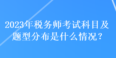 2023年稅務(wù)師考試科目及題型分布是什么情況？