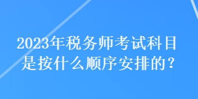 2023年稅務(wù)師考試科目是按什么順序安排的？