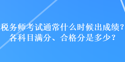 稅務(wù)師考試通常什么時(shí)候出成績(jī)？各科目滿分、合格分是多少？