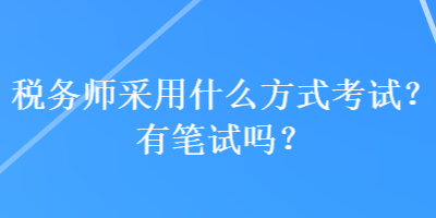 稅務(wù)師采用什么方式考試？有筆試嗎？