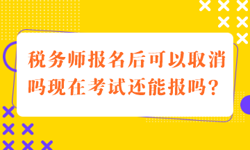 稅務(wù)師報(bào)名后可以取消嗎現(xiàn)在考試還能報(bào)嗎？