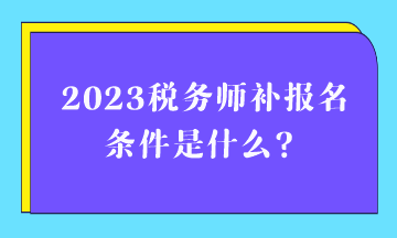 2023稅務師補報名條件是什么？