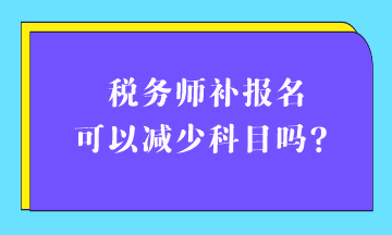 稅務(wù)師補(bǔ)報名可以減少科目嗎？