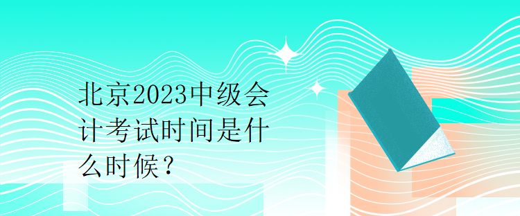 北京2023中級(jí)會(huì)計(jì)考試時(shí)間是什么時(shí)候？