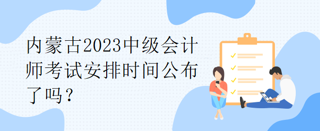 內蒙古2023中級會計師考試安排時間公布了嗎？