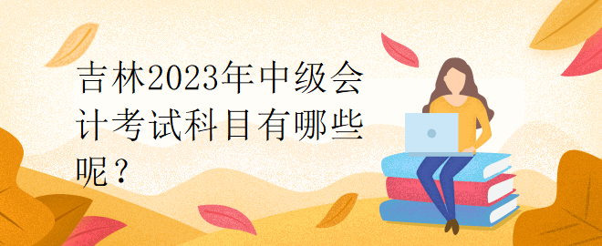 吉林2023年中級會計考試科目有哪些呢？