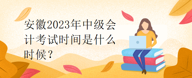 安徽2023年中級會計考試時間是什么時候？