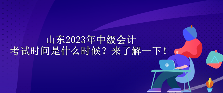 山東2023年中級(jí)會(huì)計(jì)考試時(shí)間是什么時(shí)候？來(lái)了解一下！