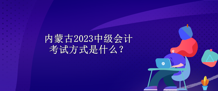 內(nèi)蒙古2023中級(jí)會(huì)計(jì)考試方式是什么？