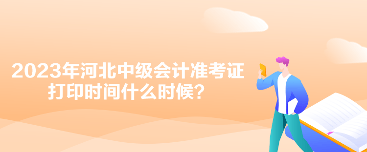 2023年河北中級會計(jì)準(zhǔn)考證打印時(shí)間什么時(shí)候？