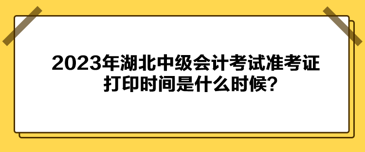 2023年湖北中級會計考試準考證打印時間是什么時候？