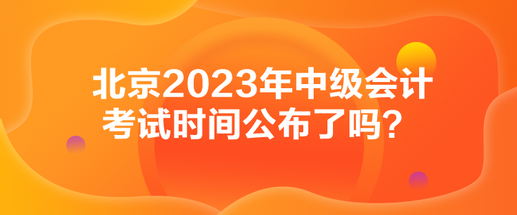 北京2023年中級(jí)會(huì)計(jì)考試時(shí)間公布了嗎？