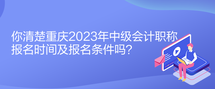 你清楚重慶2023年中級會計職稱報名時間及報名條件嗎？