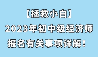 【拯救小白】2023年初中級經(jīng)濟師報名有關(guān)事項詳解！