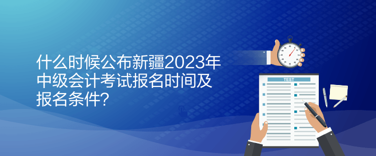 什么時(shí)候公布新疆2023年中級(jí)會(huì)計(jì)考試報(bào)名時(shí)間及報(bào)名條件？