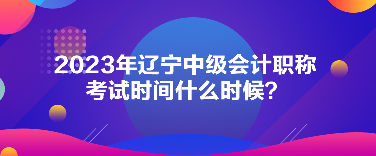 2023年遼寧中級會計職稱考試時間什么時候？