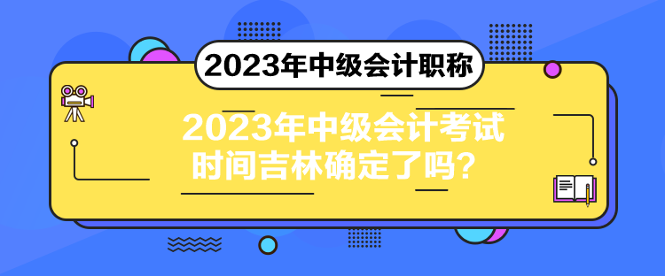 2023年中級(jí)會(huì)計(jì)考試時(shí)間吉林確定了嗎？