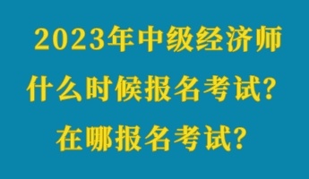 2023年中級(jí)經(jīng)濟(jì)師什么時(shí)候報(bào)名考試？在哪報(bào)名考試？