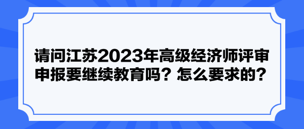 請(qǐng)問江蘇2023年高級(jí)經(jīng)濟(jì)師評(píng)審申報(bào)要繼續(xù)教育嗎？怎么要求的？