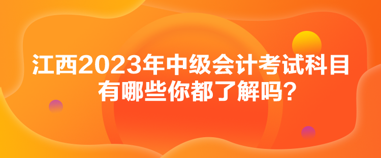 江西2023年中級(jí)會(huì)計(jì)考試科目有哪些你都了解嗎？