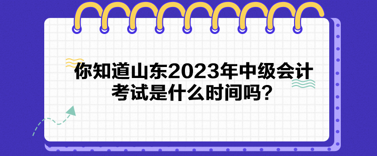 你知道山東2023年中級會計考試是什么時間嗎？