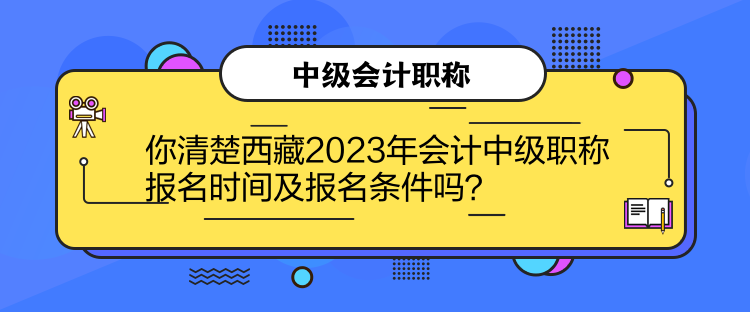 你清楚西藏2023年會計中級職稱報名時間及報名條件嗎？