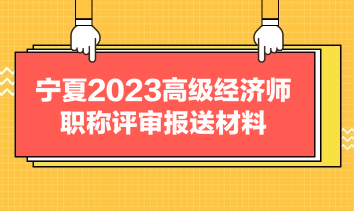 寧夏2023高級經(jīng)濟(jì)師職稱評審報送材料