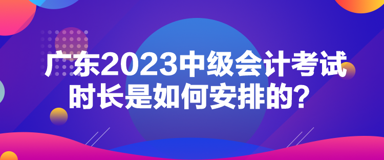 廣東2023中級(jí)會(huì)計(jì)考試時(shí)長(zhǎng)是如何安排的？