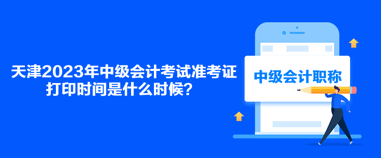 天津2023年中級會計考試準(zhǔn)考證打印時間是什么時候？