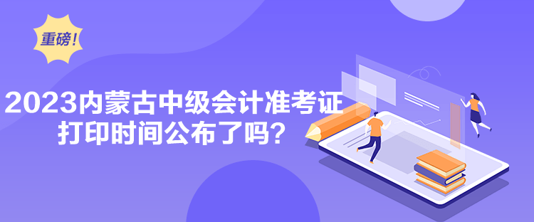 2023內(nèi)蒙古中級會計準考證打印時間公布了嗎？