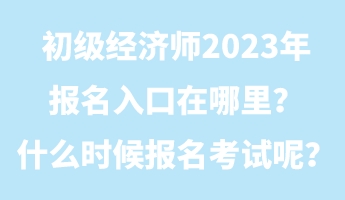 初級經濟師2023年報名入口在哪里？什么時候報名考試呢？